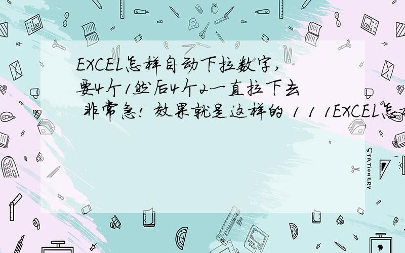 EXCEL怎样自动下拉数字,要4个1然后4个2一直拉下去 非常急! 效果就是这样的 1 1 1EXCEL怎样自动下拉数字,要4个1然后4个2一直拉下去 非常急!效果就是这样的11112222直到40多吧