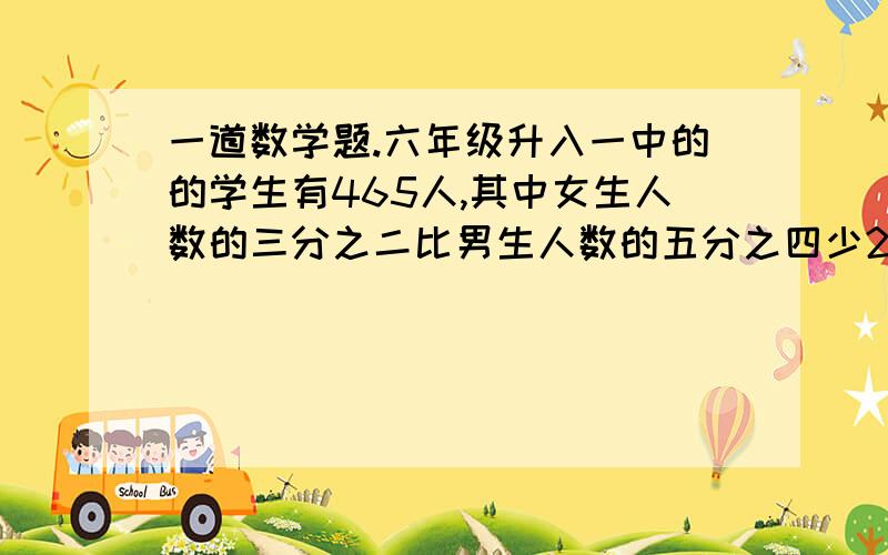 一道数学题.六年级升入一中的的学生有465人,其中女生人数的三分之二比男生人数的五分之四少20人.男生女生各少人?