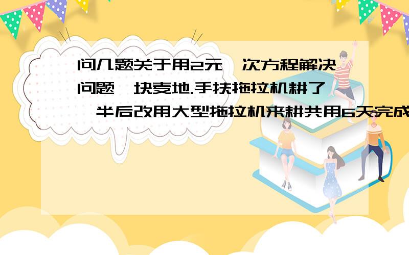 问几题关于用2元一次方程解决问题一块麦地.手扶拖拉机耕了一半后改用大型拖拉机来耕共用6天完成.若用手扶拖拉机耕1/4后汶用大型拖拉机耕,创5天耕完,问牢独用手扶拖拉机或大型拖拉机各