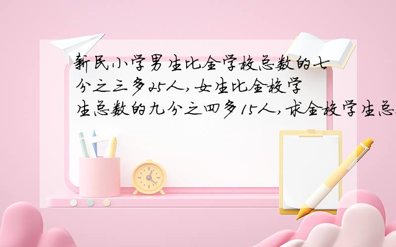 新民小学男生比全学校总数的七分之三多25人,女生比全校学生总数的九分之四多15人,求全校学生总人数.方程