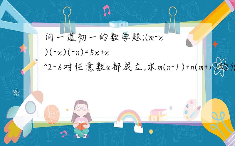 问一道初一的数学题;(m-x)(-x)(-n)=5x+x^2-6对任意数x都成立,求m(n-1)+n(m+1)的值,必须在1天内给我答复,111解释一下x^2的意思是X的2次方,对不器,有一个地方错了,是;(m-x)(-x)-(x+m)(-n)=5x+x^2-6对任意数x都成