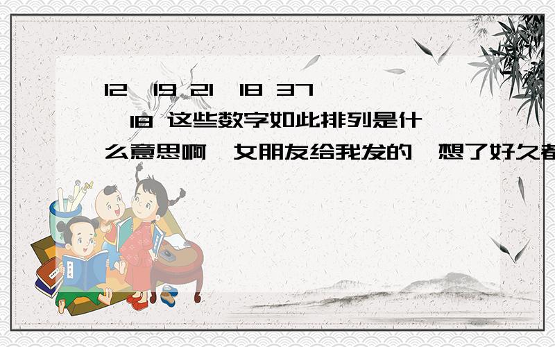 12,19 21,18 37,18 这些数字如此排列是什么意思啊,女朋友给我发的,想了好久都搞不懂啊女朋友说是一句想跟我说的很重要的一句话！