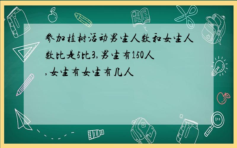 参加植树活动男生人数和女生人数比是5比3,男生有150人,女生有女生有几人