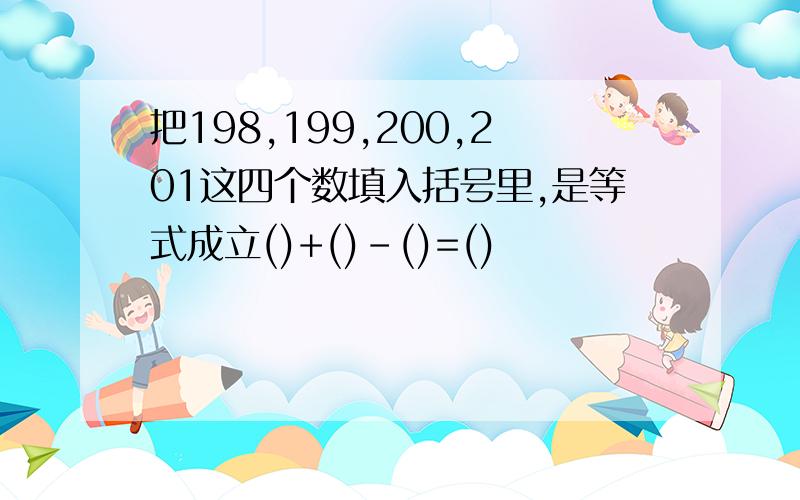 把198,199,200,201这四个数填入括号里,是等式成立()+()-()=()