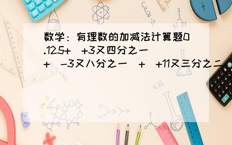 数学：有理数的加减法计算题0.125+（+3又四分之一）+（-3又八分之一）+（+11又三分之二）+（-0.25）