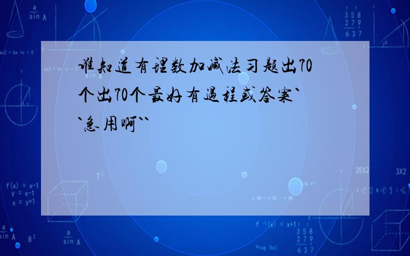 谁知道有理数加减法习题出70个出70个最好有过程或答案``急用啊``