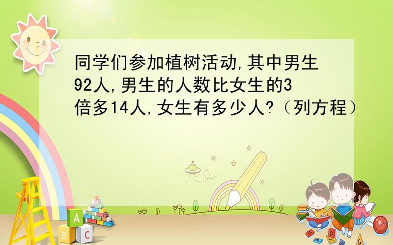 同学们参加植树活动,其中男生92人,男生的人数比女生的3倍多14人,女生有多少人?（列方程）