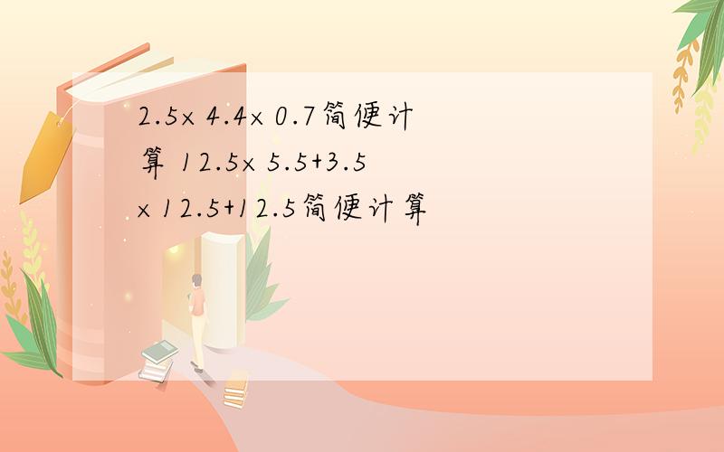 2.5×4.4×0.7简便计算 12.5×5.5+3.5×12.5+12.5简便计算