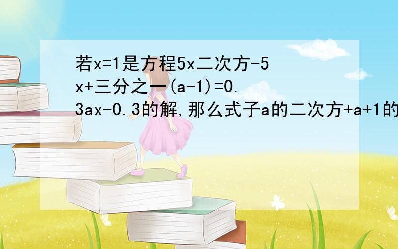 若x=1是方程5x二次方-5x+三分之一(a-1)=0.3ax-0.3的解,那么式子a的二次方+a+1的值是多少?要有过程