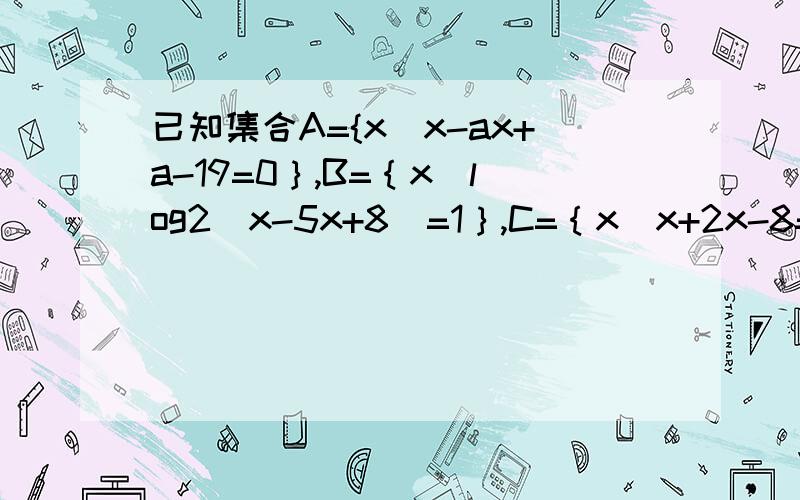 已知集合A={x|x-ax+a-19=0｝,B=｛x|log2（x-5x+8）=1｝,C=｛x|x+2x-8=0｝,求当a取什么实数时,A∩B≠空集和A∩C=空集同时成立