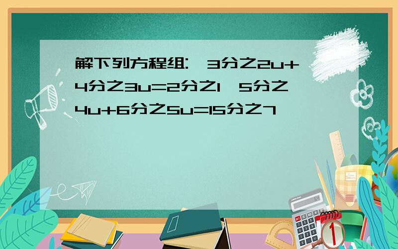 解下列方程组:{3分之2u+4分之3u=2分之1,5分之4u+6分之5u=15分之7