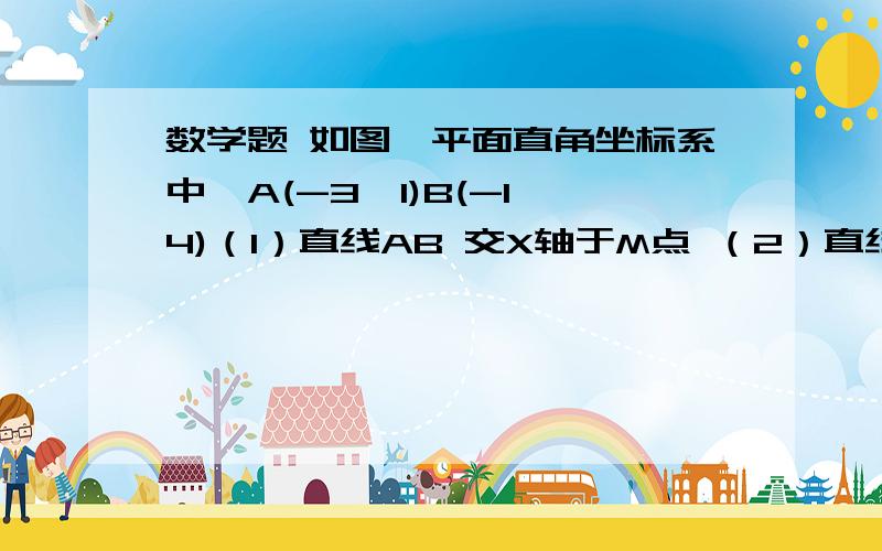 数学题 如图,平面直角坐标系中,A(-3,1)B(-1,4)（1）直线AB 交X轴于M点 （2）直线AB交Y轴与N点,求N点坐标（3）将AB向右平移m个单位,的直线A1B1,使A1、B1、O,在同一直线上,求M点值