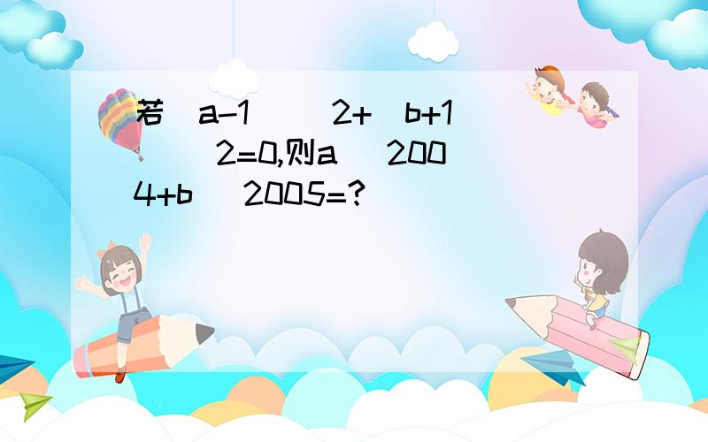 若（a-1） ^2+（b+1） ^2=0,则a ^2004+b ^2005=?