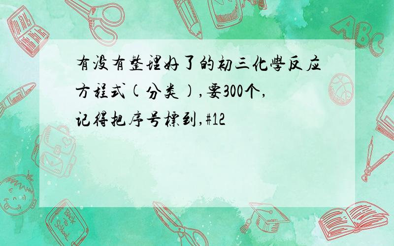 有没有整理好了的初三化学反应方程式(分类),要300个,记得把序号标到,#12