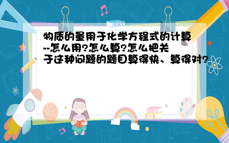 物质的量用于化学方程式的计算--怎么用?怎么算?怎么把关于这种问题的题目算得快、算得对?