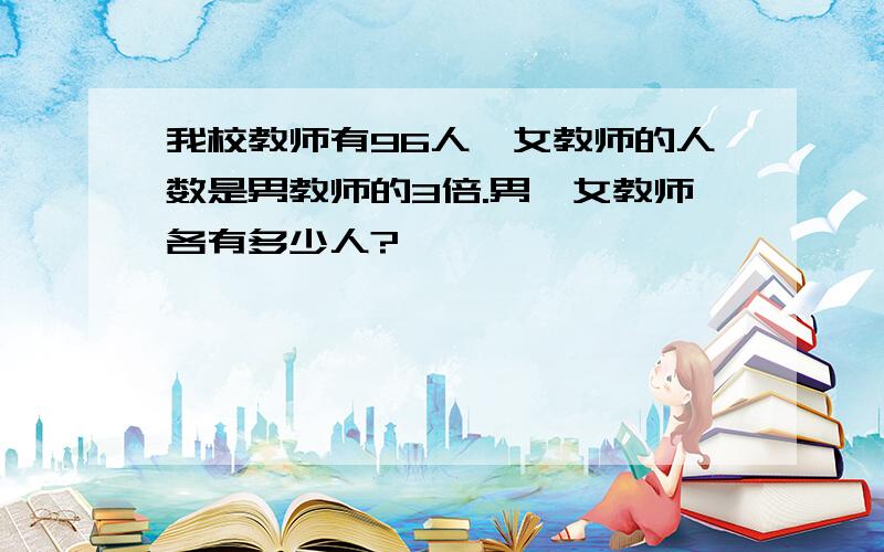 我校教师有96人,女教师的人数是男教师的3倍.男,女教师各有多少人?