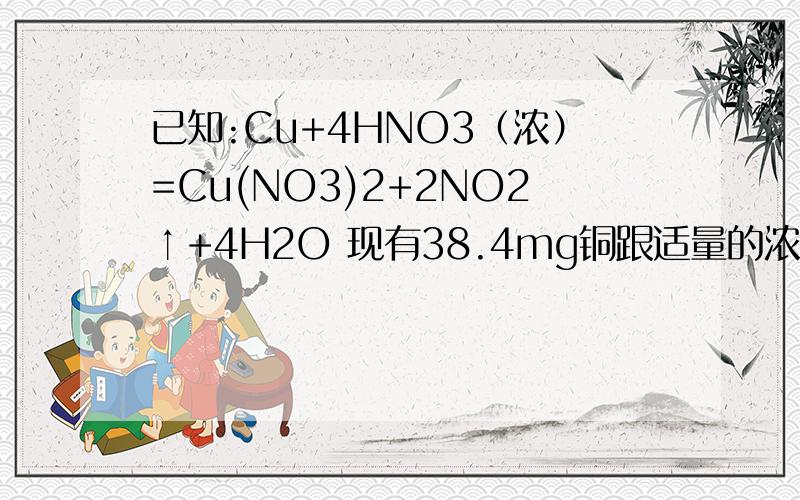 已知:Cu+4HNO3（浓）=Cu(NO3)2+2NO2↑+4H2O 现有38.4mg铜跟适量的浓硝酸反应,铜全部作用时,共收集到气体22.4mol（标准状况）.则反应消耗HNO3的物质的量为多少?