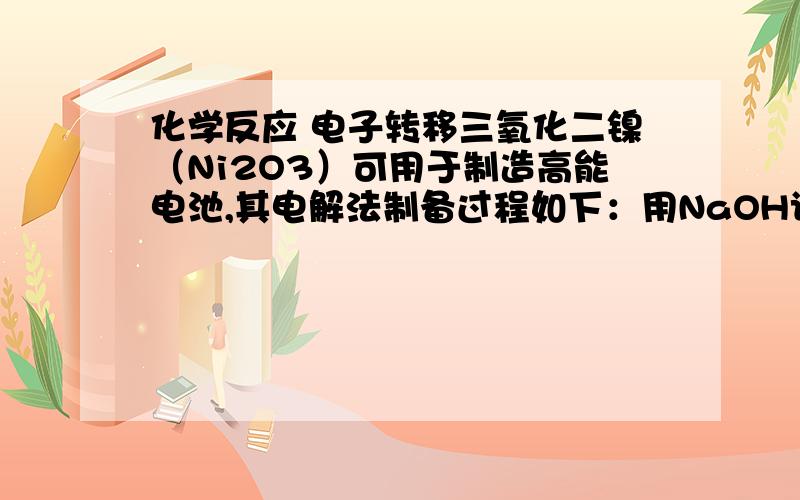 化学反应 电子转移三氧化二镍（Ni2O3）可用于制造高能电池,其电解法制备过程如下：用NaOH调NiCl2溶液pH至7.5,加放适量硫酸钠后进行电解.电解过程中产生的Cl2在弱碱性条件下生成ClO－,把二价