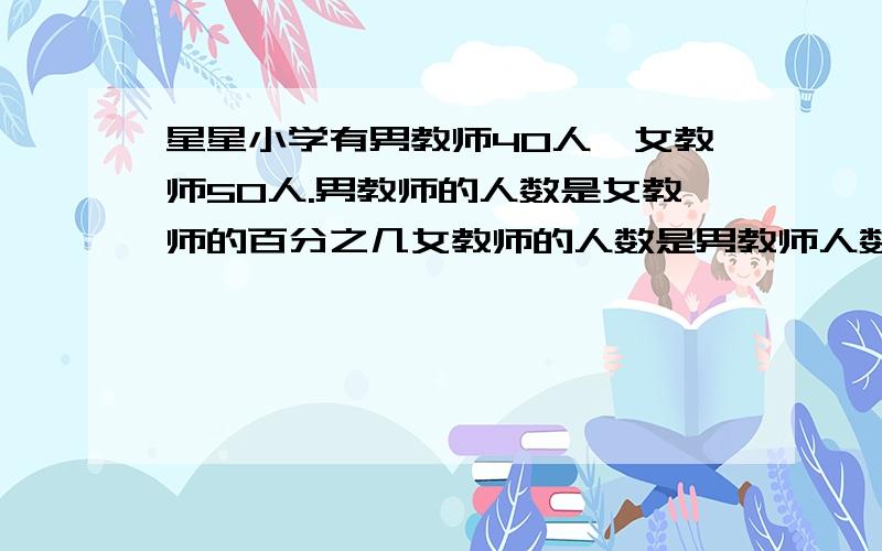 星星小学有男教师40人,女教师50人.男教师的人数是女教师的百分之几女教师的人数是男教师人数的百分之几男教师的人数比女教师人数少百分之几女教师的人数比男教师人数多百分之几女教