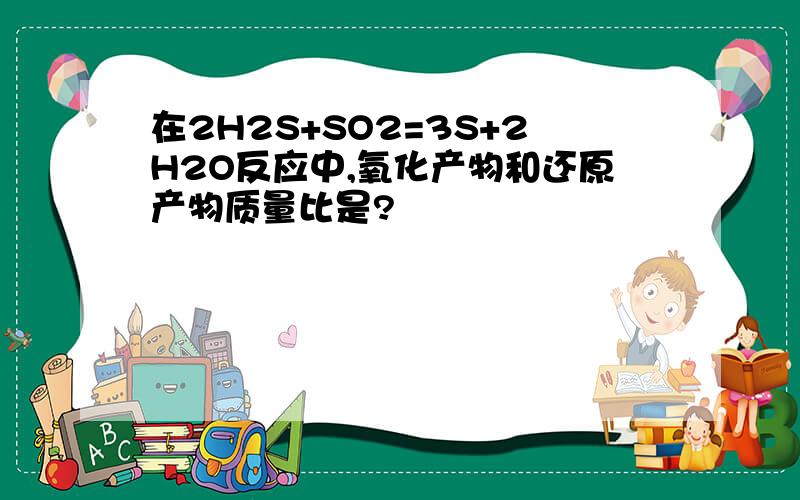 在2H2S+SO2=3S+2H2O反应中,氧化产物和还原产物质量比是?