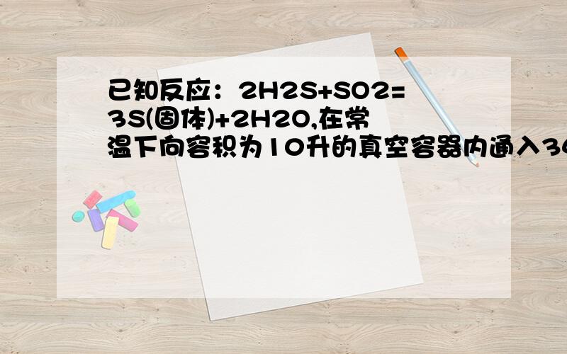 已知反应：2H2S+SO2=3S(固体)+2H2O,在常温下向容积为10升的真空容器内通入34a克H2S气体和64 b克SO2气体(a．b均为≤5的正整数)充分反应后容器内的气体可能达到的最大密度为( )初始H2S是a=1,b=5 为什