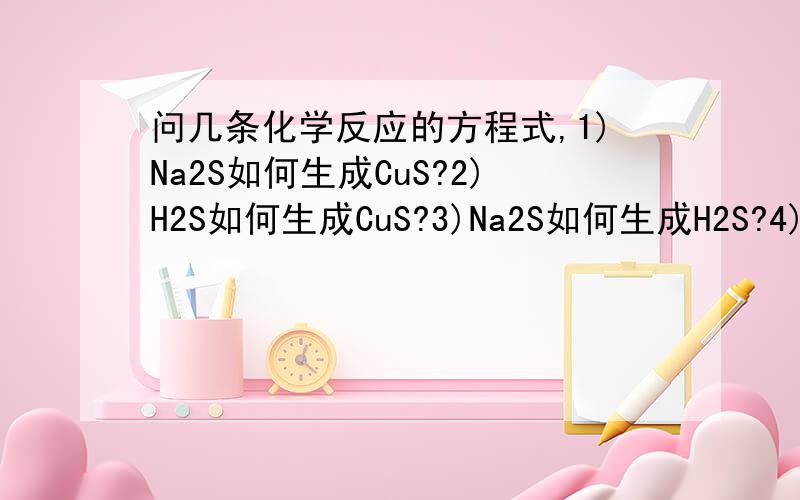 问几条化学反应的方程式,1)Na2S如何生成CuS?2)H2S如何生成CuS?3)Na2S如何生成H2S?4)SO3如何生成Na2SO4?5)Na2SO3如何生成SO2?