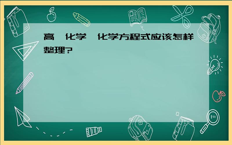 高一化学,化学方程式应该怎样整理?