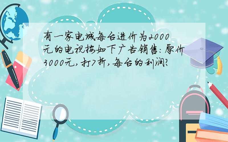 有一家电城每台进价为2000元的电视按如下广告销售：原价3000元,打7折,每台的利润?