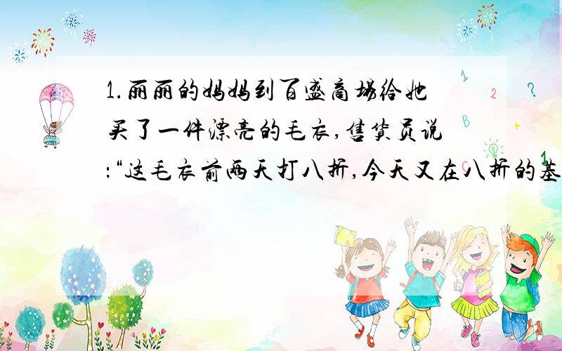 1.丽丽的妈妈到百盛商场给她买了一件漂亮的毛衣,售货员说：“这毛衣前两天打八折,今天又在八折的基础上降低10%,只卖144元.”丽丽很快的就算出这件毛衣的原标价,你知道是多少钱吗?2.甲,