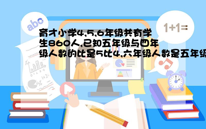 育才小学4,5,6年级共有学生860人,已知五年级与四年级人数的比是5比4,六年级人数是五年级的16/15.