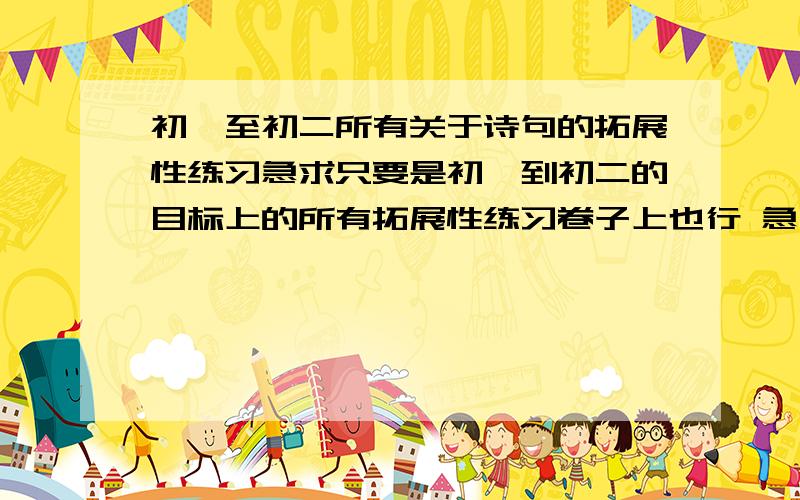 初一至初二所有关于诗句的拓展性练习急求只要是初一到初二的目标上的所有拓展性练习卷子上也行 急 急 急 急 急 急 急 急 急 急 急 急 急