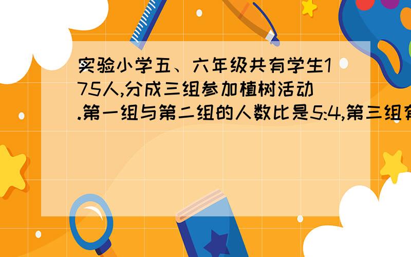 实验小学五、六年级共有学生175人,分成三组参加植树活动.第一组与第二组的人数比是5:4,第三组有67人.一、二两组各有多少人?