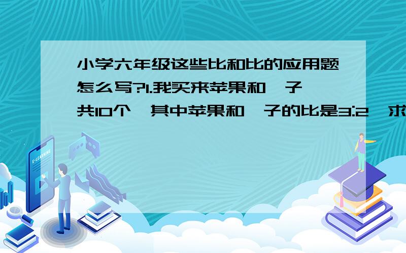 小学六年级这些比和比的应用题怎么写?1.我买来苹果和桔子共10个,其中苹果和桔子的比是3:2,求苹果和桔子各有多少个?2.产品建议：高乐高和牛奶的质量比应该是1：10.明明要冲一杯220克的巧