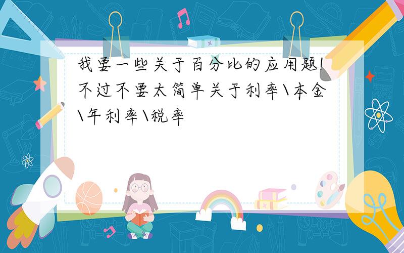 我要一些关于百分比的应用题!不过不要太简单关于利率\本金\年利率\税率