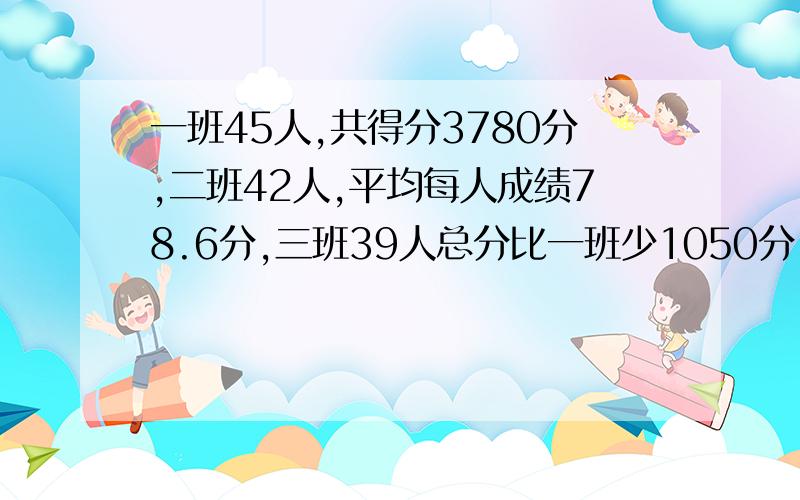 一班45人,共得分3780分,二班42人,平均每人成绩78.6分,三班39人总分比一班少1050分.四年级平均每人得几分?（得数凑整到两位小数）