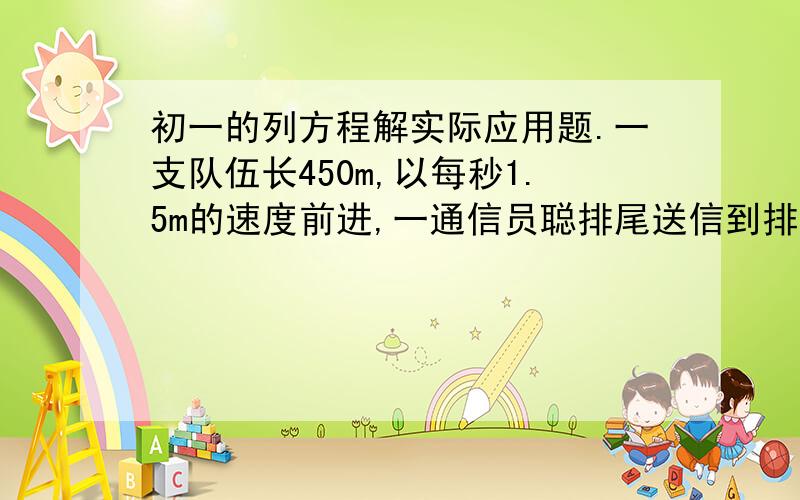 初一的列方程解实际应用题.一支队伍长450m,以每秒1.5m的速度前进,一通信员聪排尾送信到排头,送到后立即返回到排尾,他的速度为每秒3m,求通信员的往返总时间.这是我问的。