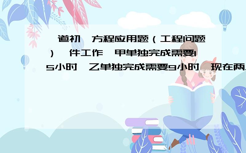 一道初一方程应用题（工程问题）一件工作,甲单独完成需要15小时,乙单独完成需要9小时,现在两人合作,一段时间后,乙退出,甲又单独干了4小时才完成,求二人合作时间.（解方程）