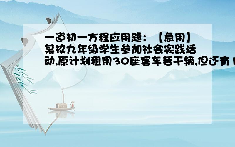 一道初一方程应用题：【急用】某校九年级学生参加社会实践活动,原计划租用30座客车若干辆,但还有15人无座位,现决定租用40座客车,则可比原计划租30座客车少一辆,且租用40座客车中有一辆