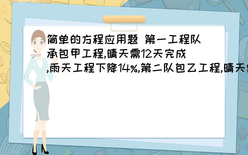 简单的方程应用题 第一工程队承包甲工程,晴天需12天完成,雨天工程下降14%,第二队包乙工程,晴天需15天,雨天下降10%,实际上两队同时完工,两个工程队各工作了多少天第一工程队承包甲工程,晴