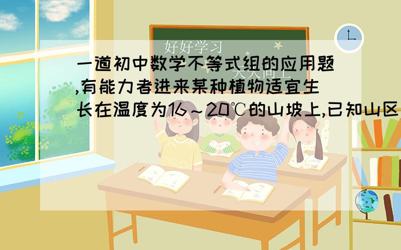 一道初中数学不等式组的应用题,有能力者进来某种植物适宜生长在温度为16～20℃的山坡上,已知山区海拔每升高100m气温便下降0.55℃.现测出山脚下的平均气温为22℃,那么该种植物种植在山的