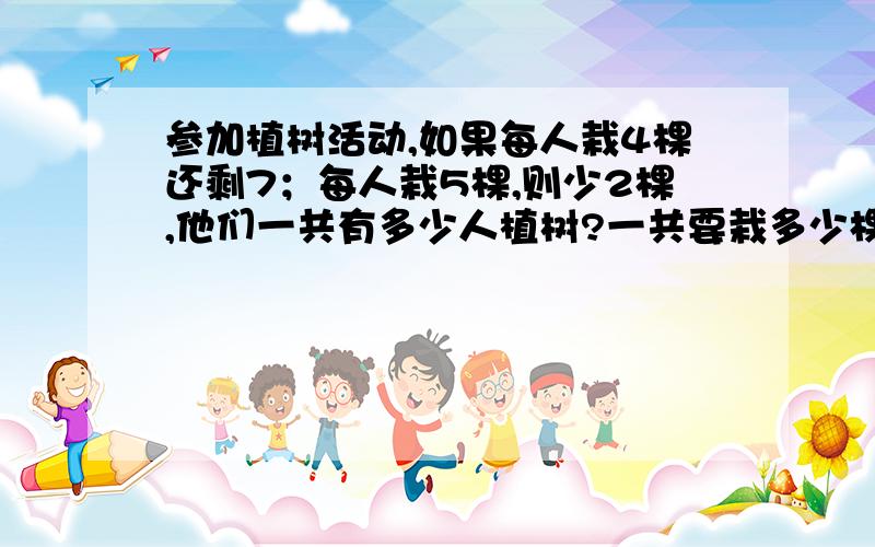 参加植树活动,如果每人栽4棵还剩7；每人栽5棵,则少2棵,他们一共有多少人植树?一共要栽多少棵?