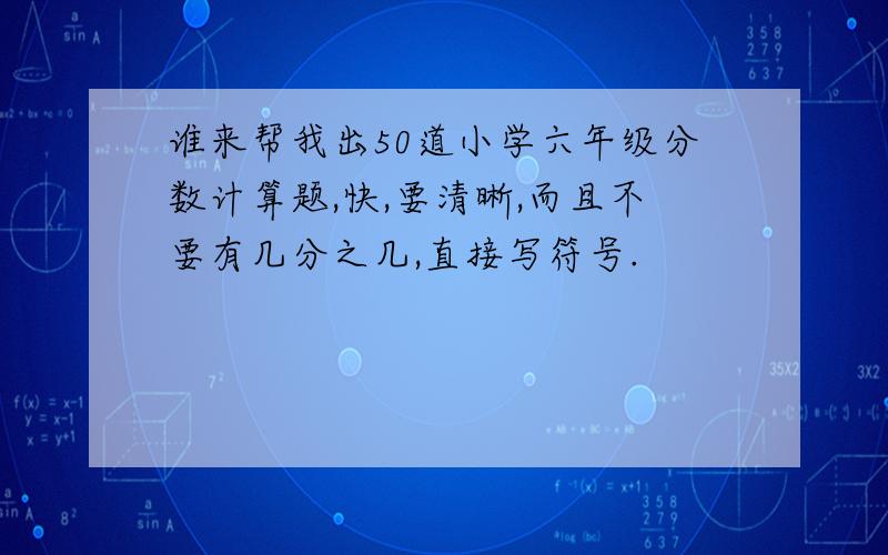 谁来帮我出50道小学六年级分数计算题,快,要清晰,而且不要有几分之几,直接写符号.