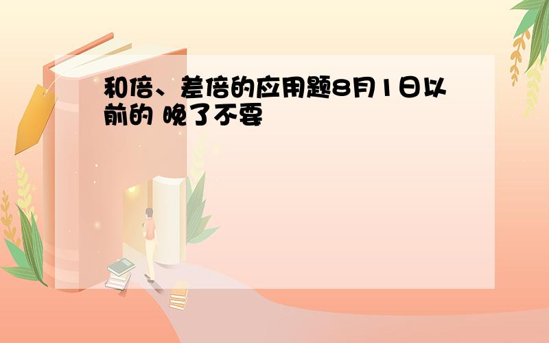 和倍、差倍的应用题8月1日以前的 晚了不要