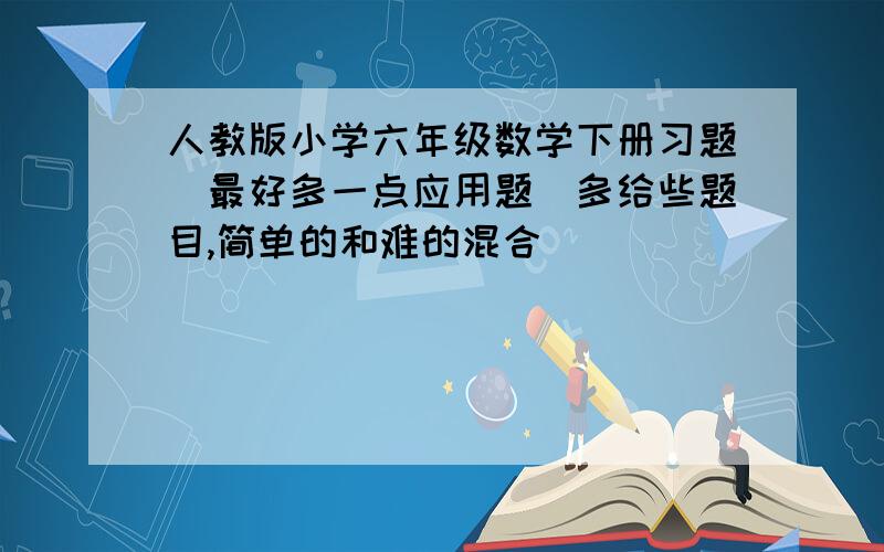 人教版小学六年级数学下册习题（最好多一点应用题）多给些题目,简单的和难的混合