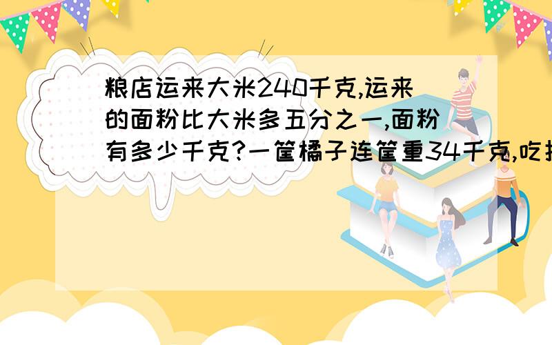 粮店运来大米240千克,运来的面粉比大米多五分之一,面粉有多少千克?一筐橘子连筐重34千克,吃掉四分之一后,连筐重28千克,这个筐原有橘子多少千克?商店运来苹果和梨各20箱,已知苹果每箱重