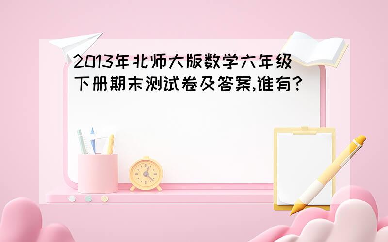 2013年北师大版数学六年级下册期末测试卷及答案,谁有?