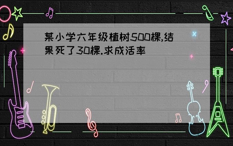 某小学六年级植树500棵,结果死了30棵.求成活率