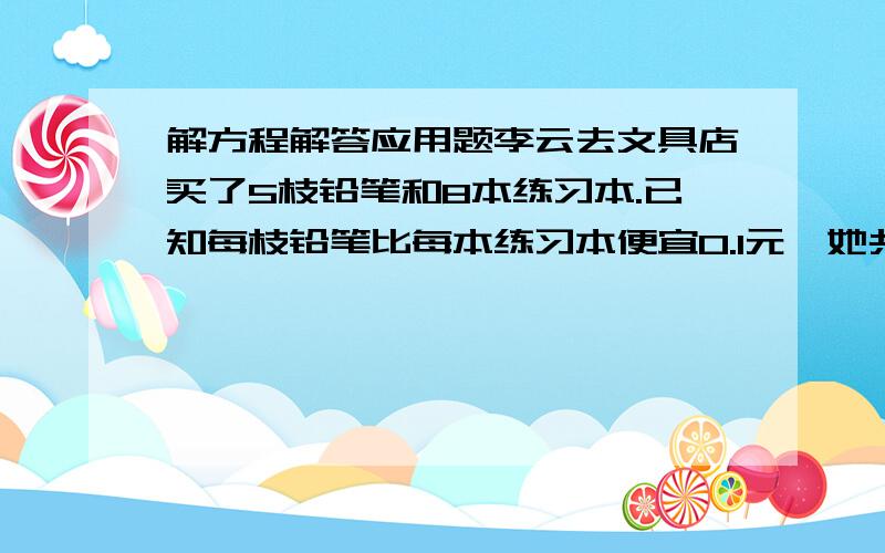 解方程解答应用题李云去文具店买了5枝铅笔和8本练习本.已知每枝铅笔比每本练习本便宜0.1元,她共花了7.3元钱.每枝铅笔的价钱为多少元?有大,小两个正方形,大正方形的边长比小正方形的边