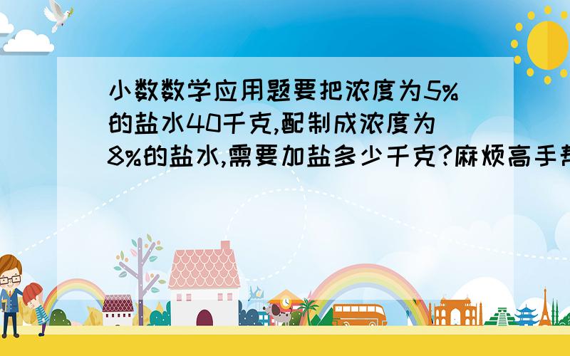 小数数学应用题要把浓度为5%的盐水40千克,配制成浓度为8%的盐水,需要加盐多少千克?麻烦高手帮忙解一下,不列方程最好.