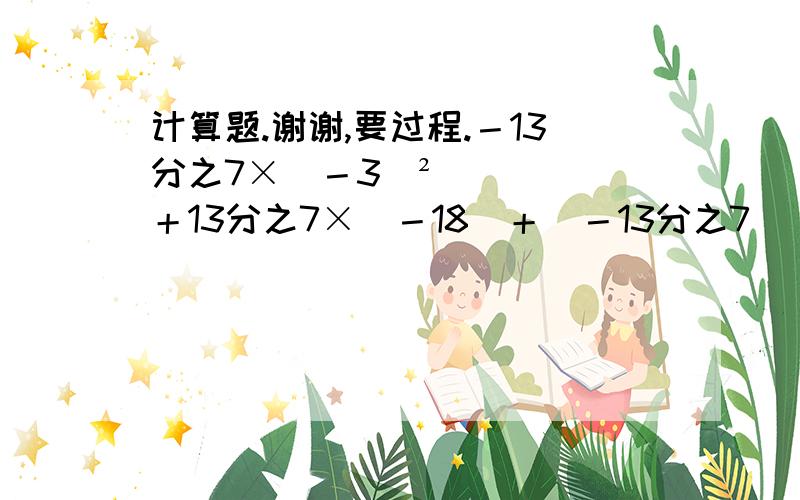 计算题.谢谢,要过程.－13分之7×(－3)²＋13分之7×(－18)＋(－13分之7)